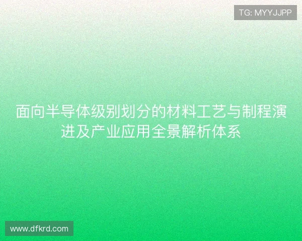 面向半导体级别划分的材料工艺与制程演进及产业应用全景解析体系