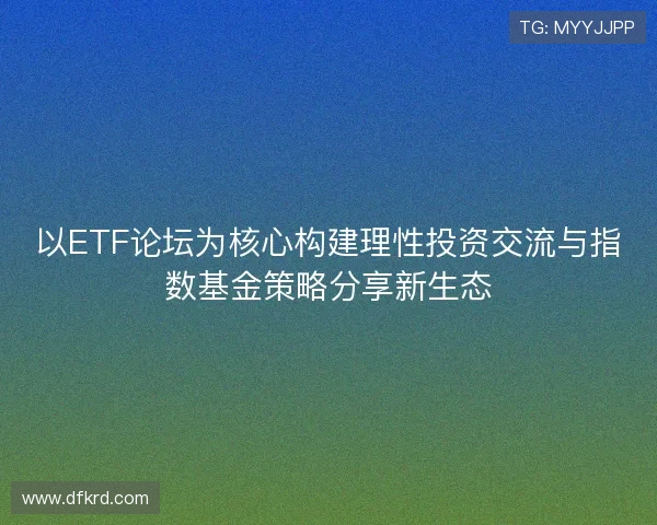 以ETF论坛为核心构建理性投资交流与指数基金策略分享新生态